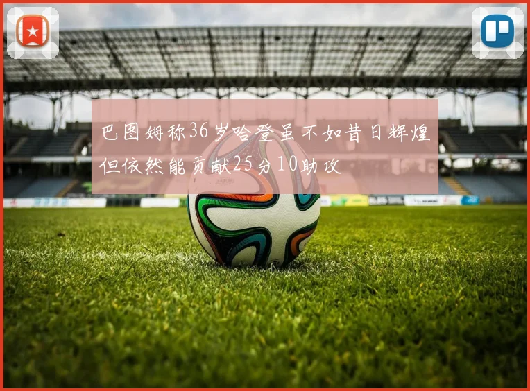巴图姆称36岁哈登虽不如昔日辉煌但依然能贡献25分10助攻