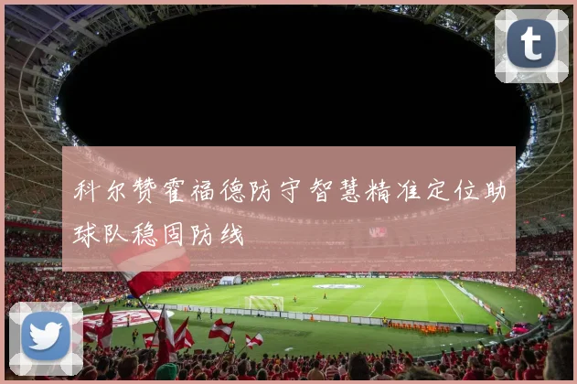 科尔赞霍福德防守智慧精准定位助球队稳固防线