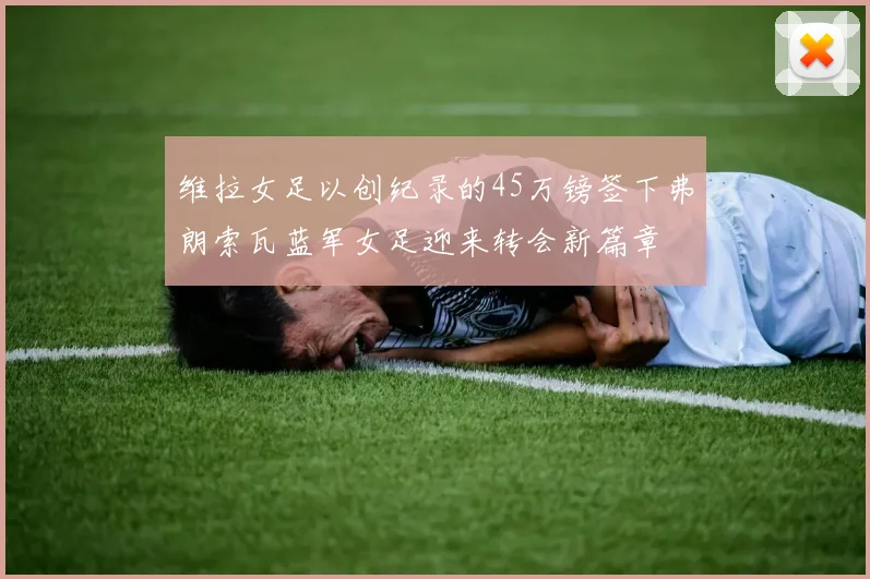 维拉女足以创纪录的45万镑签下弗朗索瓦蓝军女足迎来转会新篇章