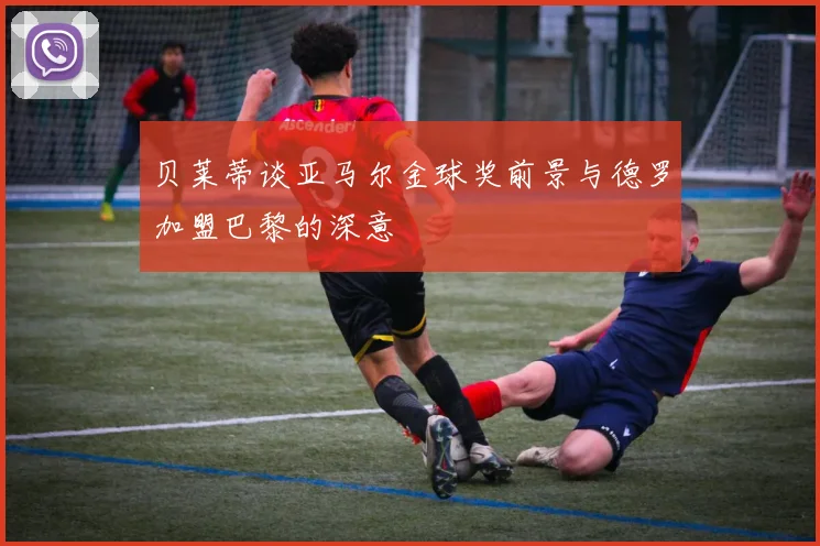 贝莱蒂谈亚马尔金球奖前景与德罗加盟巴黎的深意