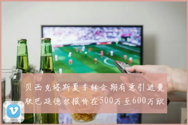 贝西克塔斯夏季转会期有意引进曼联巴延德尔报价在500万至600万欧元之间