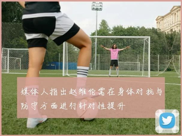 媒体人指出赵维伦需在身体对抗与防守方面进行针对性提升