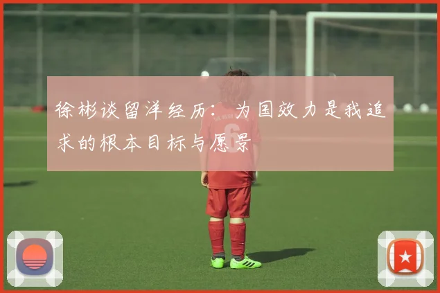 徐彬谈留洋经历：为国效力是我追求的根本目标与愿景