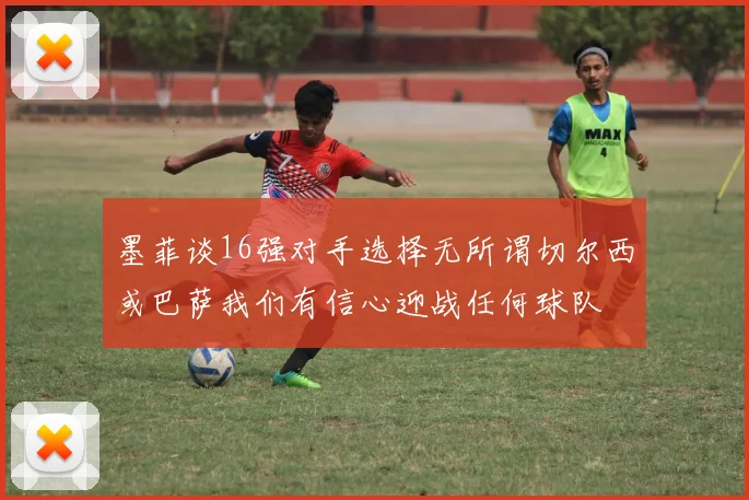 墨菲谈16强对手选择无所谓切尔西或巴萨我们有信心迎战任何球队
