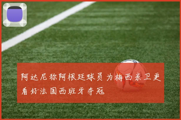 阿达尼称阿根廷球员为梅西亲卫更看好法国西班牙夺冠