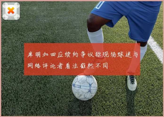 库明加回应续约争议称现场球迷与网络评论者看法截然不同