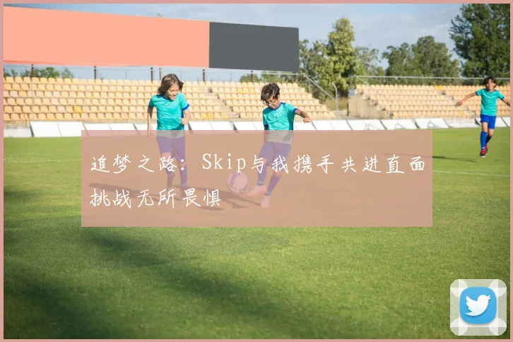 追梦之路：Skip与我携手共进直面挑战无所畏惧