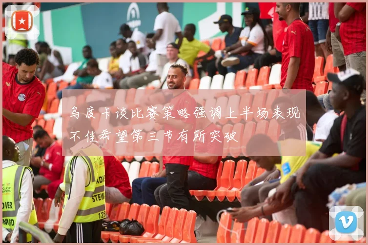 乌度卡谈比赛策略强调上半场表现不佳希望第三节有所突破