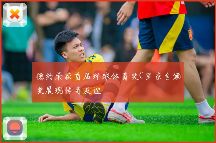 德约荣获首届环球体育奖C罗亲自颁奖展现传奇友谊