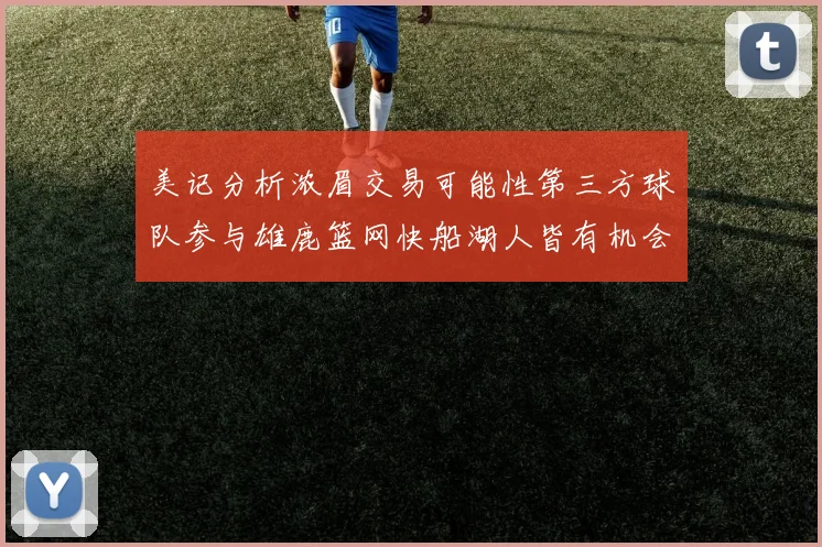 美记分析浓眉交易可能性第三方球队参与雄鹿篮网快船湖人皆有机会