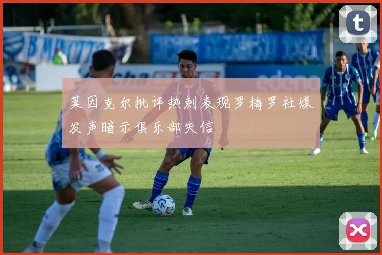 莱因克尔批评热刺表现罗梅罗社媒发声暗示俱乐部失信