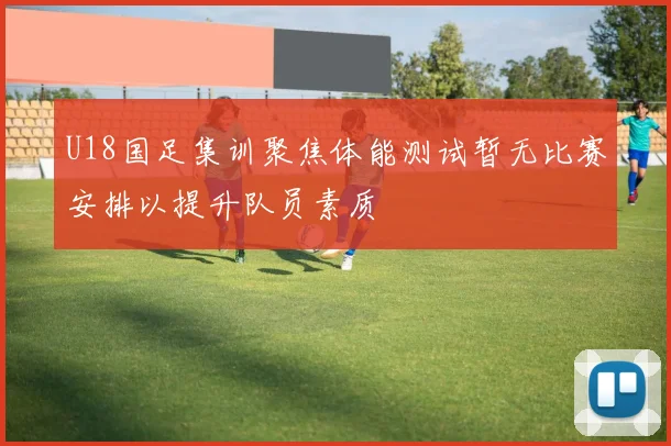 U18国足集训聚焦体能测试暂无比赛安排以提升队员素质