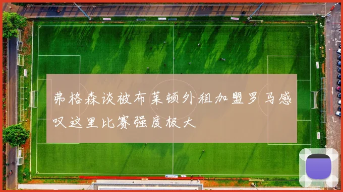 弗格森谈被布莱顿外租加盟罗马感叹这里比赛强度极大