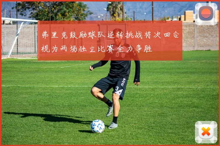 弗里克鼓励球队逆转挑战将次回合视为两场独立比赛全力争胜
