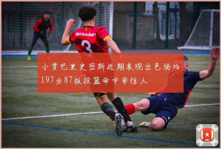 小贾巴里史密斯近期表现出色场均197分87板投篮命中率惊人