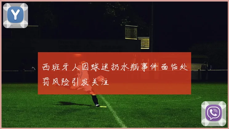 西班牙人因球迷扔水瓶事件面临处罚风险引发关注