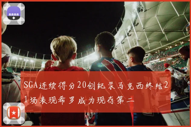 SGA连续得分20创纪录马克西终结21场表现希罗成为现存第二