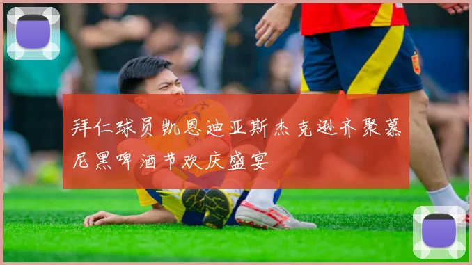 拜仁球员凯恩迪亚斯杰克逊齐聚慕尼黑啤酒节欢庆盛宴