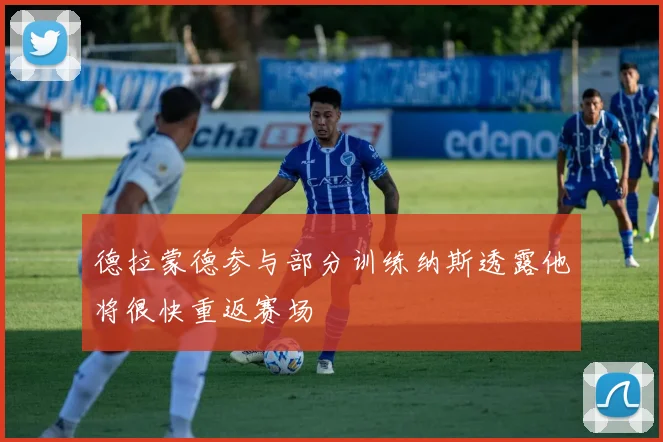 德拉蒙德参与部分训练纳斯透露他将很快重返赛场